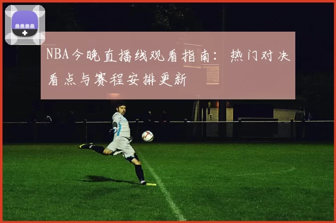 NBA今晚直播线观看指南：热门对决看点与赛程安排更新