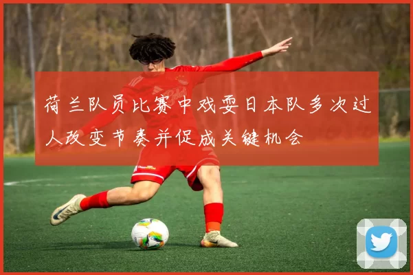 荷兰队员比赛中戏耍日本队多次过人改变节奏并促成关键机会
