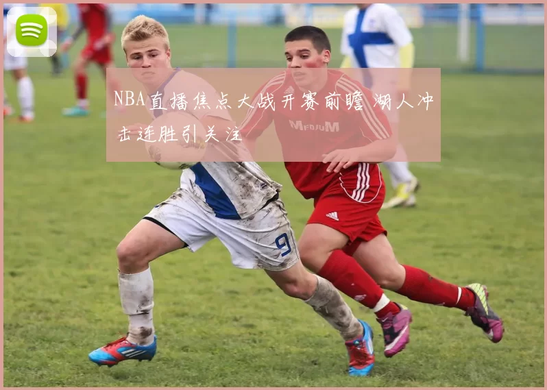 NBA直播焦点大战开赛前瞻 湖人冲击连胜引关注