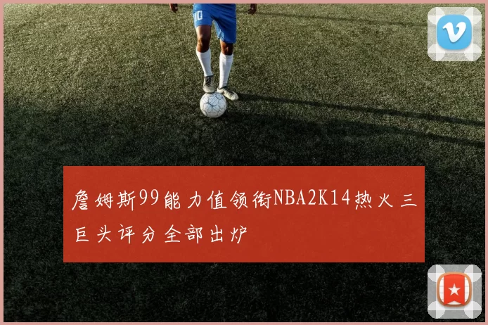詹姆斯99能力值领衔NBA2K14热火三巨头评分全部出炉
