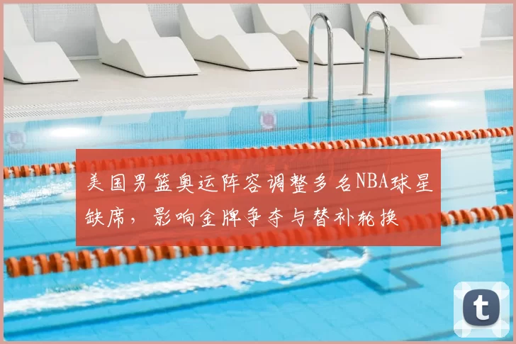 美国男篮奥运阵容调整多名NBA球星缺席,影响金牌争夺与替补轮换