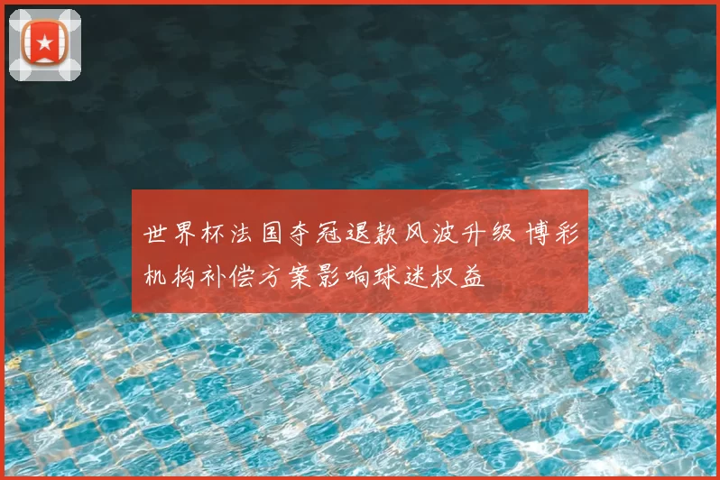世界杯法国夺冠退款风波升级 博彩机构补偿方案影响球迷权益