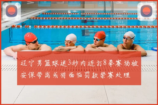 辽宁男篮球迷3秒内连打8拳赛场被安保带离或将面临罚款禁赛处理