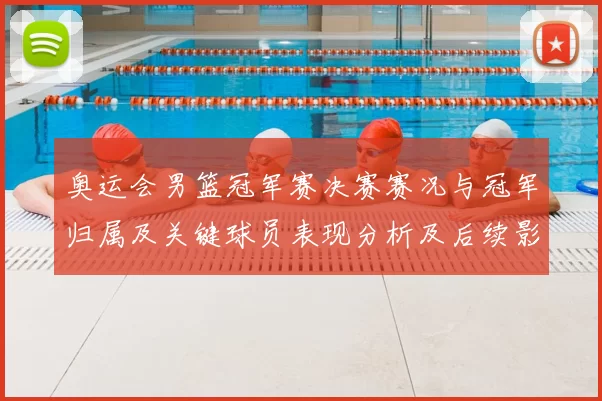 奥运会男篮冠军赛决赛赛况与冠军归属及关键球员表现分析及后续影响