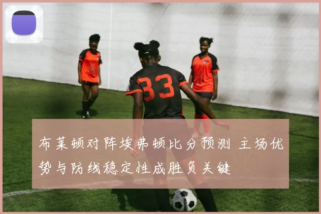 布莱顿对阵埃弗顿比分预测 主场优势与防线稳定性成胜负关键