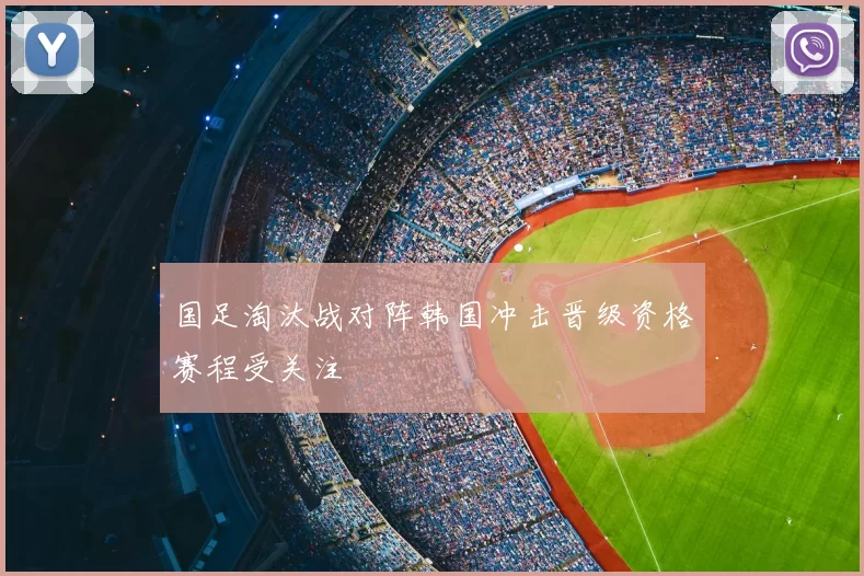 国足淘汰战对阵韩国冲击晋级资格赛程受关注