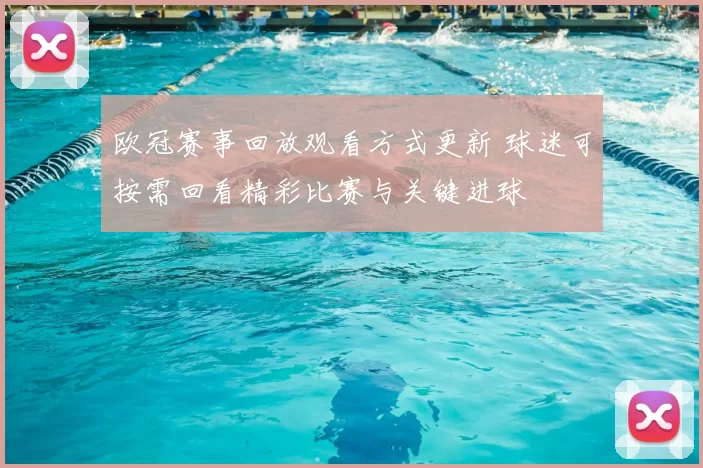 欧冠赛事回放观看方式更新 球迷可按需回看精彩比赛与关键进球