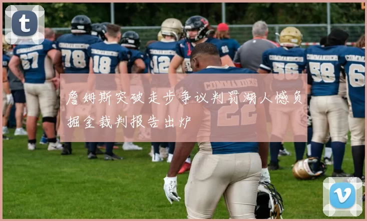 詹姆斯突破走步争议判罚湖人憾负掘金裁判报告出炉