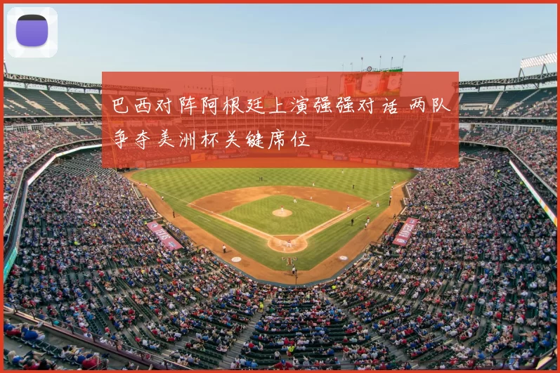 巴西对阵阿根廷上演强强对话 两队争夺美洲杯关键席位