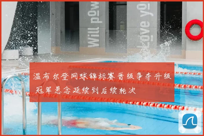 温布尔登网球锦标赛晋级争夺升级 冠军悬念延续到后续轮次