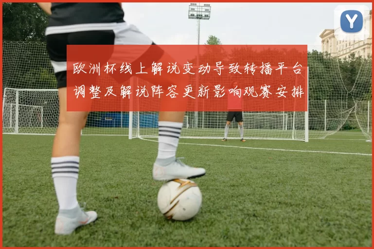 欧洲杯线上解说变动导致转播平台调整及解说阵容更新影响观赛安排