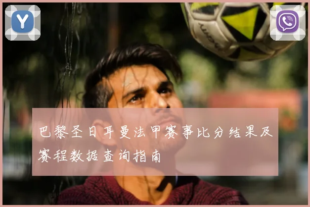 巴黎圣日耳曼法甲赛事比分结果及赛程数据查询指南