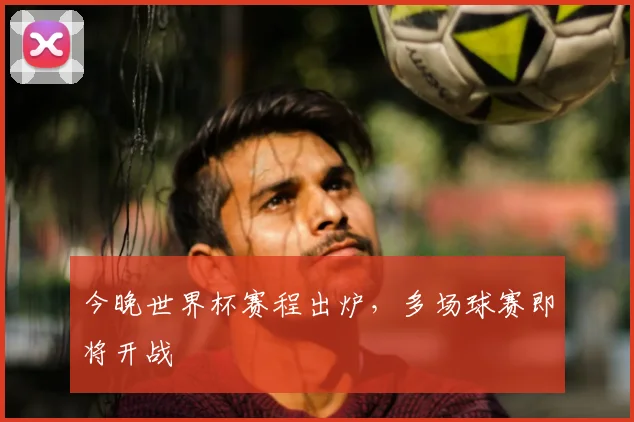 今晚世界杯赛程出炉，多场球赛即将开战