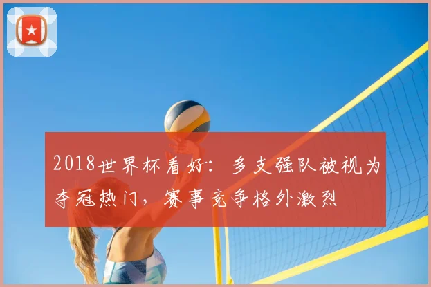 2018世界杯看好:多支强队被视为夺冠热门,赛事竞争格外激烈