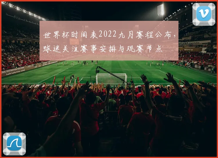 世界杯时间表2022九月赛程公布,球迷关注赛事安排与观赛节点
