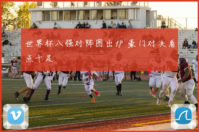 世界杯八强对阵图出炉 豪门对决看点十足