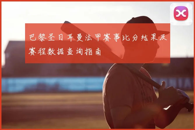 巴黎圣日耳曼法甲赛事比分结果及赛程数据查询指南