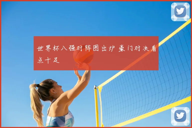 世界杯八强对阵图出炉 豪门对决看点十足