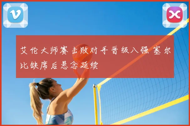 艾伦大师赛击败对手晋级八强 塞尔比缺席后悬念延续