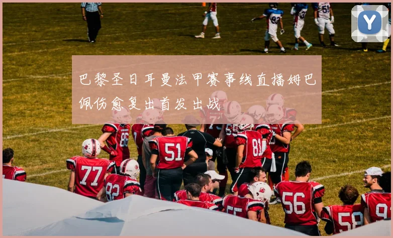 巴黎圣日耳曼法甲赛事线直播姆巴佩伤愈复出首发出战