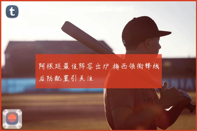 阿根廷最佳阵容出炉 梅西领衔锋线后防配置引关注