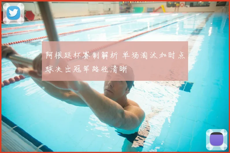 阿根廷杯赛制解析 单场淘汰加时点球决出冠军路径清晰