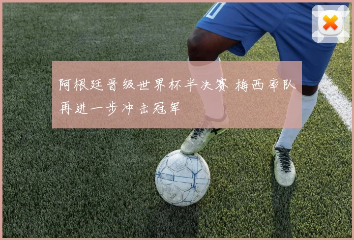 阿根廷晋级世界杯半决赛 梅西率队再进一步冲击冠军