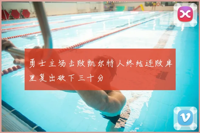 勇士主场击败凯尔特人终结连败库里复出砍下三十分