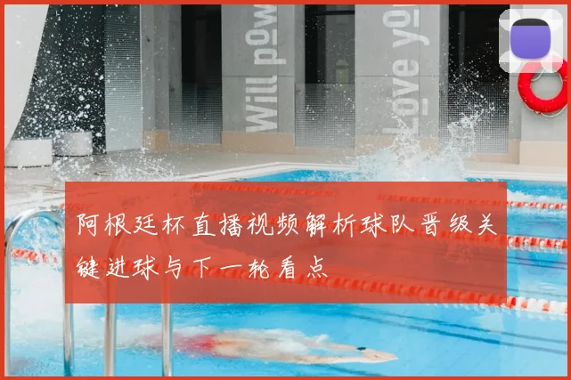 阿根廷杯直播视频解析球队晋级关键进球与下一轮看点