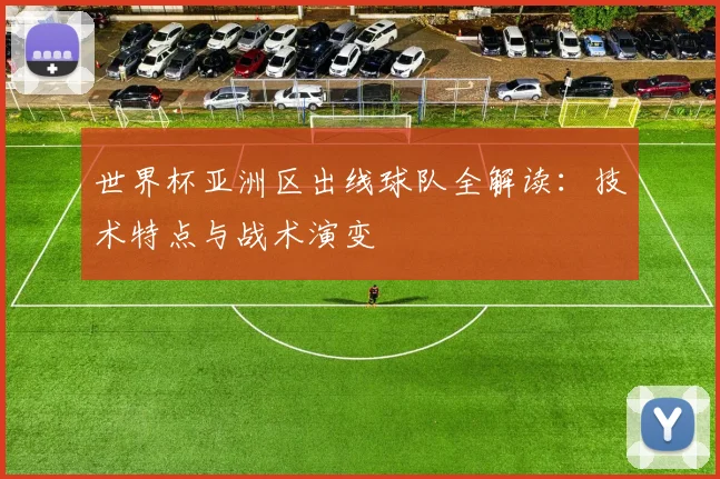 世界杯亚洲区出线球队全解读:技术特点与战术演变