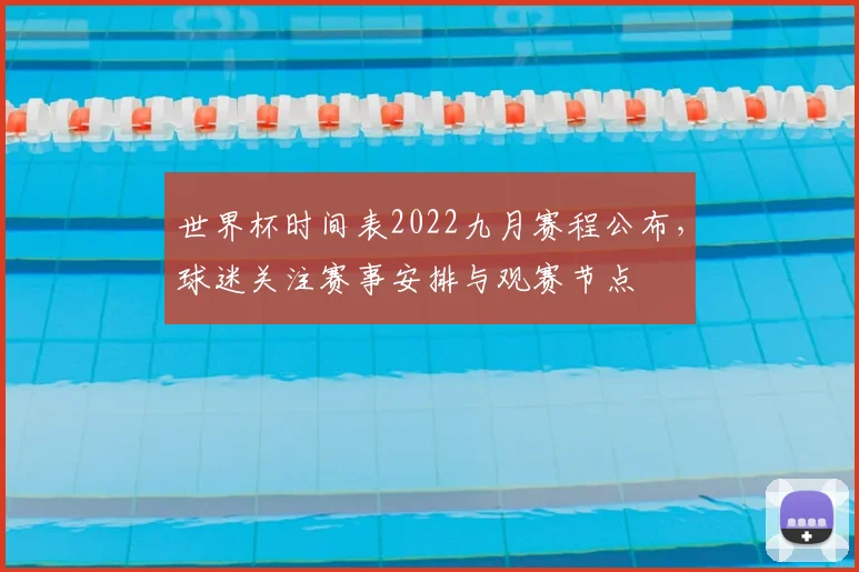 世界杯时间表2022九月赛程公布,球迷关注赛事安排与观赛节点