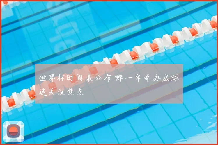 世界杯时间表公布 哪一年举办成球迷关注焦点