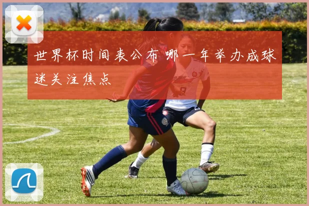世界杯时间表公布 哪一年举办成球迷关注焦点